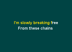 I'm slowly breaking free

From these chains