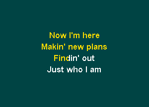 Now I'm here
Makin' new plans

Findin' out
Just who I am