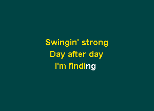 Swingin' strong
Day after day

I'm finding
