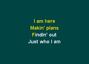 I am here
Makin' plans

Findin' out
Just who I am