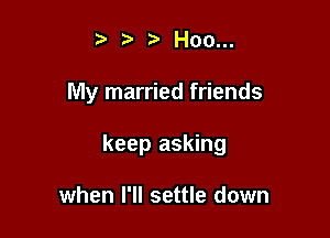 't' r! Hoo...

My married friends

keep asking

when I'll settle down