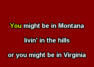 You might be in Montana

livin' in the hills

or you might be in Virginia