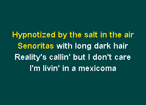 Hypnotized by the salt in the air
Senoritas with long dark hair

Reality's callin' but I don't care
I'm livin' in a mexicoma
