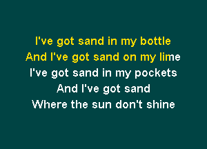 I've got sand in my bottle
And I've got sand on my lime
I've got sand in my pockets

And I've got sand
Where the sun don't shine