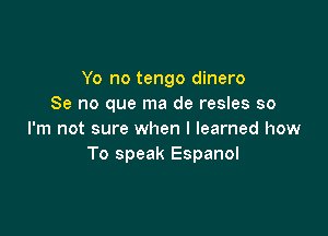 Yo no tengo dinero
Se no que ma de resles so

I'm not sure when I learned how
To speak Espanol