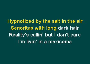 Hypnotized by the salt in the air
Senoritas with long dark hair

Reality's callin' but I don't care
I'm livin' in a mexicoma