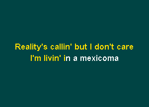 Reality's callin' but I don't care

I'm livin' in a mexicoma