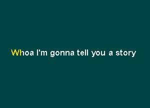 Whoa I'm gonna tell you a story