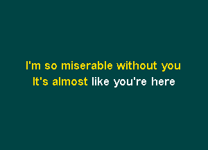 I'm so miserable without you

It's almost like you're here