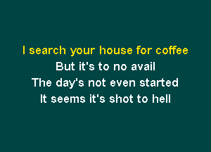 I search your house for coffee
But it's to no avail

The day's not even started
It seems it's shot to hell