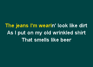 The jeans I'm wearin' look like dirt
As I put on my old wrinkled shirt

That smells like beer