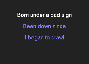 Born under a bad sign

Been down since

I began to crawl
