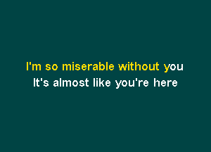 I'm so miserable without you

It's almost like you're here