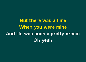 But there was a time
When you were mine

And life was such a pretty dream
Oh yeah