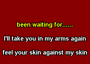 been waiting for ......

I'll take you in my arms again

feel your skin against my skin