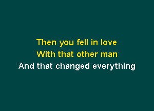 Then you fell in love
With that other man

And that changed everything
