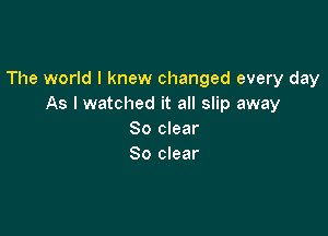 The world I knew changed every day
As I watched it all slip away

80 clear
80 clear