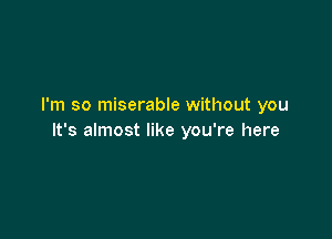 I'm so miserable without you

It's almost like you're here