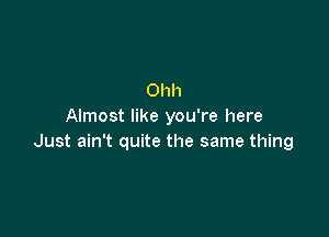 Ohh
Almost like you're here

Just ain't quite the same thing