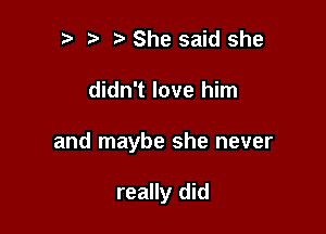 ?' She said she

didn't love him

and maybe she never

really did