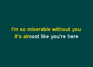 I'm so miserable without you

It's almost like you're here