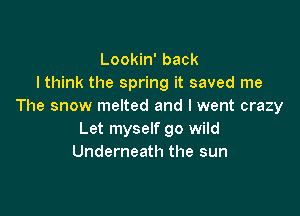 Lookin' back
I think the spring it saved me
The snow melted and I went crazy

Let myself go wild
Underneath the sun