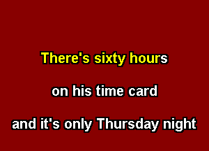 There's sixty hours

on his time card

and it's only Thursday night