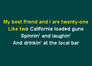 My best friend and I are twenty-one
Like two California loaded guns

Spinnin' and laughin'
And drinkin' at the local bar