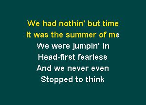 We had nothin' but time
It was the summer of me
We were jumpin' in

Head-f'lrst fearless
And we never even
Stopped to think