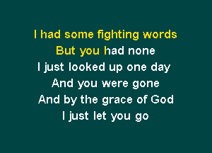 I had some fighting words
But you had none
Ijust looked up one day

And you were gone
And by the grace of God
Ijust let you go