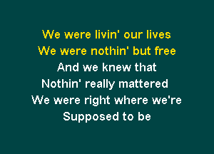 We were livin' our lives
We were nothin' but free
And we knew that

Nothin' really mattered
We were right where we're
Supposed to be