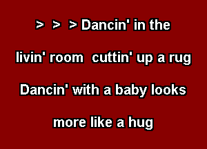 t' t. Dancin' in the

Iivin' room cuttin' up a rug

Dancin' with a baby looks

more like a hug