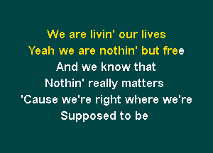 We are livin' our lives
Yeah we are nothin' but free
And we know that

Nothin' really matters
'Cause we're right where we're
Supposed to be