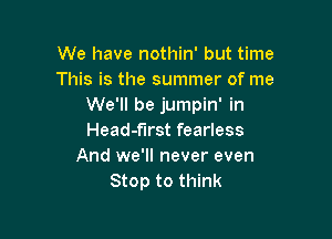 We have nothin' but time
This is the summer of me
We'll be jumpin' in

Head-f'lrst fearless
And we'll never even
Stop to think