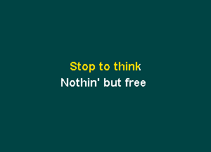 Stop to think

Nothin' but free