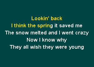 Lookin' back
I think the spring it saved me
The snow melted and I went crazy

Now I know why
They all wish they were young