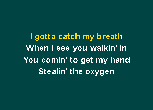 I gotta catch my breath
When I see you walkin' in

You comin' to get my hand
Stealin' the oxygen