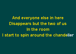 And everyone else in here
Disappears but the two of us

In the room
I start to spin around the chandelier
