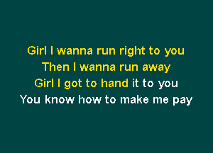 Girl I wanna run right to you
Then I wanna run away

Girl I got to hand it to you
You know how to make me pay