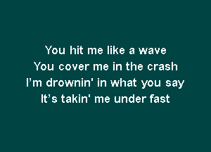 You hit me like a wave
You cover me in the crash

Pm drownin' in what you say
ltos takin' me under fast