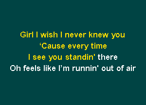 Girl I wish I never knew you
Cause every time

I see you standin' there
Oh feels like I'm runnin' out of air