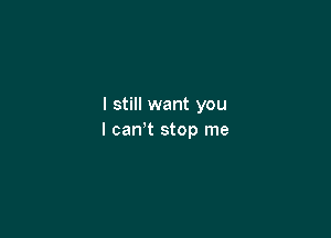I still want you

I can't stop me
