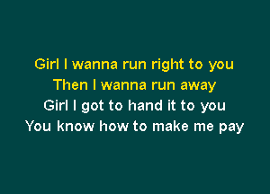Girl I wanna run right to you
Then I wanna run away

Girl I got to hand it to you
You know how to make me pay