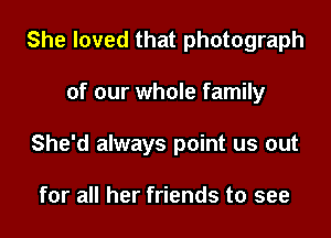 She loved that photograph

of our whole family

She'd always point us out

for all her friends to see