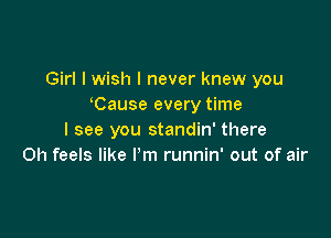 Girl I wish I never knew you
Cause every time

I see you standin' there
Oh feels like I'm runnin' out of air