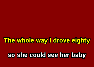 The whole way I drove eighty

so she could see her baby