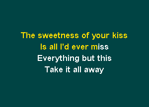 The sweetness of your kiss
Is all I'd ever miss

Everything but this
Take it all away