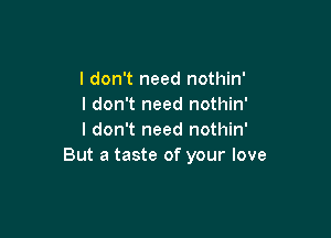 I don't need nothin'
I don't need nothin'

I don't need nothin'
But a taste of your love