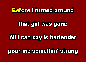 Before I turned around

that girl was gone

All I can say is bartender

pour me somethin' strong