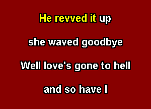 He revved it up

she waved goodbye

Well love's gone to hell

and so have I